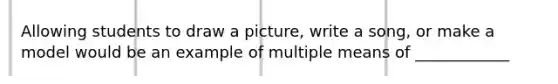 Allowing students to draw a picture, write a song, or make a model would be an example of multiple means of ____________