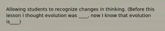 Allowing students to recognize changes in thinking. (Before this lesson I thought evolution was ____, now I know that evolution is____)