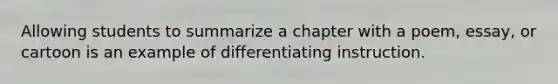 Allowing students to summarize a chapter with a poem, essay, or cartoon is an example of differentiating instruction.