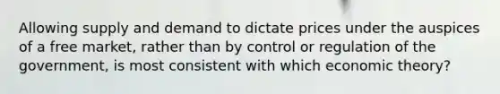 Allowing supply and demand to dictate prices under the auspices of a free market, rather than by control or regulation of the government, is most consistent with which economic theory?