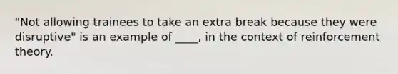 "Not allowing trainees to take an extra break because they were disruptive" is an example of ____, in the context of reinforcement theory.