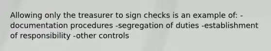 Allowing only the treasurer to sign checks is an example of: -documentation procedures -segregation of duties -establishment of responsibility -other controls