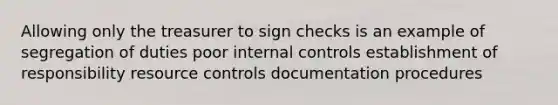 Allowing only the treasurer to sign checks is an example of segregation of duties poor internal controls establishment of responsibility resource controls documentation procedures