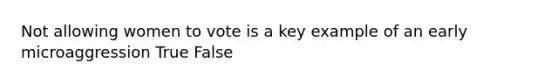 Not allowing women to vote is a key example of an early microaggression True False
