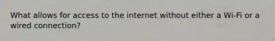 What allows for access to the internet without either a Wi-Fi or a wired connection?