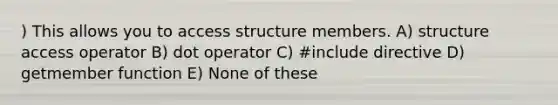 ) This allows you to access structure members. A) structure access operator B) dot operator C) #include directive D) getmember function E) None of these