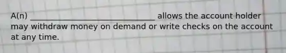 A(n) _______________________________ allows the account holder may withdraw money on demand or write checks on the account at any time.