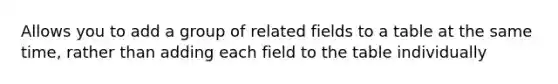 Allows you to add a group of related fields to a table at the same time, rather than adding each field to the table individually