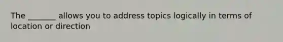 The _______ allows you to address topics logically in terms of location or direction