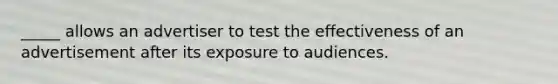 _____ allows an advertiser to test the effectiveness of an advertisement after its exposure to audiences.