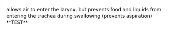 allows air to enter the larynx, but prevents food and liquids from entering the trachea during swallowing (prevents aspiration) **TEST**