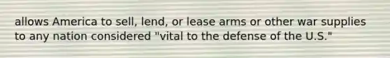 allows America to sell, lend, or lease arms or other war supplies to any nation considered "vital to the defense of the U.S."