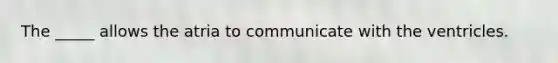 The _____ allows the atria to communicate with the ventricles.