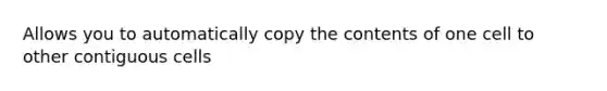 Allows you to automatically copy the contents of one cell to other contiguous cells