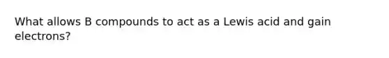 What allows B compounds to act as a Lewis acid and gain electrons?