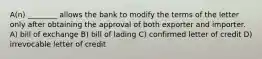 A(n) ________ allows the bank to modify the terms of the letter only after obtaining the approval of both exporter and importer. A) bill of exchange B) bill of lading C) confirmed letter of credit D) irrevocable letter of credit