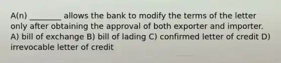 A(n) ________ allows the bank to modify the terms of the letter only after obtaining the approval of both exporter and importer. A) bill of exchange B) bill of lading C) confirmed letter of credit D) irrevocable letter of credit