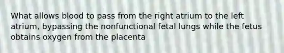 What allows blood to pass from the right atrium to the left atrium, bypassing the nonfunctional fetal lungs while the fetus obtains oxygen from the placenta