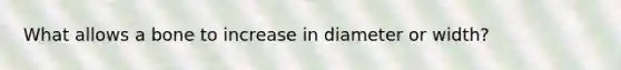 What allows a bone to increase in diameter or width?