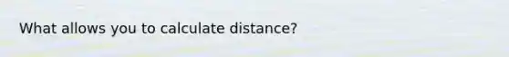 What allows you to calculate distance?