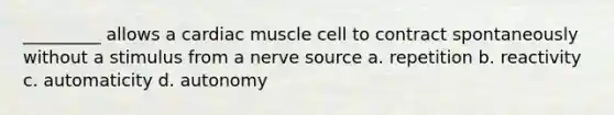 _________ allows a cardiac muscle cell to contract spontaneously without a stimulus from a nerve source a. repetition b. reactivity c. automaticity d. autonomy