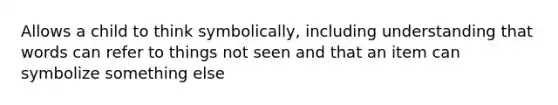 Allows a child to think symbolically, including understanding that words can refer to things not seen and that an item can symbolize something else