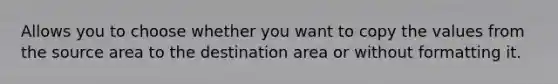 Allows you to choose whether you want to copy the values from the source area to the destination area or without formatting it.