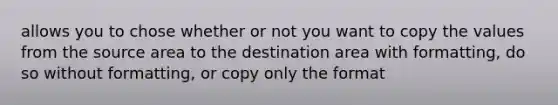 allows you to chose whether or not you want to copy the values from the source area to the destination area with formatting, do so without formatting, or copy only the format