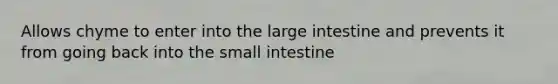 Allows chyme to enter into the large intestine and prevents it from going back into the small intestine