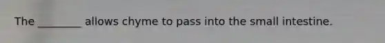 The ________ allows chyme to pass into the small intestine.