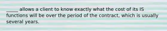 _____ allows a client to know exactly what the cost of its IS functions will be over the period of the contract, which is usually several years.