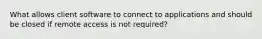 What allows client software to connect to applications and should be closed if remote access is not required?