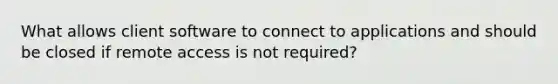 What allows client software to connect to applications and should be closed if remote access is not required?