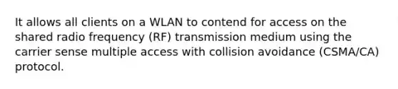 It allows all clients on a WLAN to contend for access on the shared radio frequency (RF) transmission medium using the carrier sense multiple access with collision avoidance (CSMA/CA) protocol.