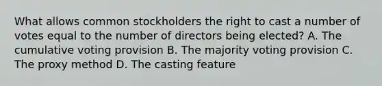 What allows common stockholders the right to cast a number of votes equal to the number of directors being​ elected? A. The cumulative voting provision B. The majority voting provision C. The proxy method D. The casting feature