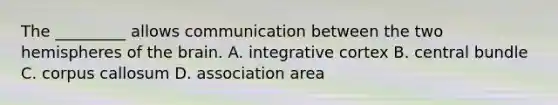 The _________ allows communication between the two hemispheres of <a href='https://www.questionai.com/knowledge/kLMtJeqKp6-the-brain' class='anchor-knowledge'>the brain</a>. A. integrative cortex B. central bundle C. corpus callosum D. association area