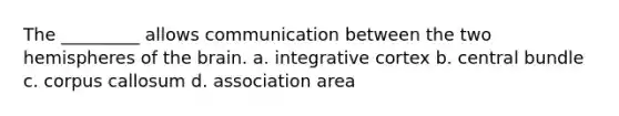 The _________ allows communication between the two hemispheres of the brain. a. integrative cortex b. central bundle c. corpus callosum d. association area