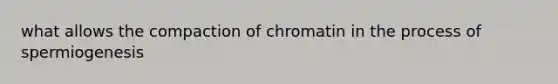 what allows the compaction of chromatin in the process of spermiogenesis