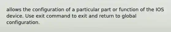 allows the configuration of a particular part or function of the IOS device. Use exit command to exit and return to global configuration.