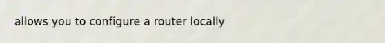 allows you to configure a router locally