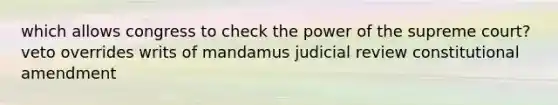 which allows congress to check the power of the supreme court? veto overrides writs of mandamus judicial review constitutional amendment