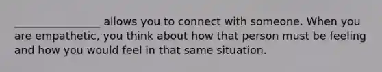 ________________ allows you to connect with someone. When you are empathetic, you think about how that person must be feeling and how you would feel in that same situation.