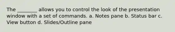 The ________ allows you to control the look of the presentation window with a set of commands. a. Notes pane b. Status bar c. View button d. Slides/Outline pane