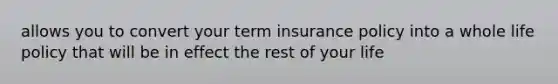 allows you to convert your term insurance policy into a whole life policy that will be in effect the rest of your life