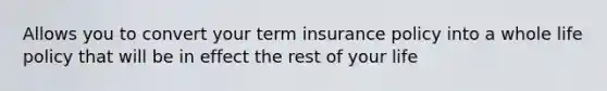 Allows you to convert your term insurance policy into a whole life policy that will be in effect the rest of your life