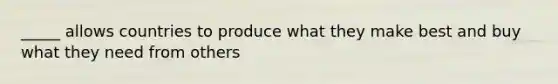 _____ allows countries to produce what they make best and buy what they need from others