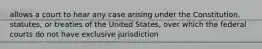 allows a court to hear any case arising under the Constitution, statutes, or treaties of the United States, over which the federal courts do not have exclusive jurisdiction