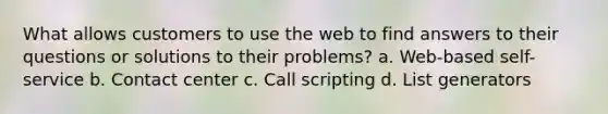 What allows customers to use the web to find answers to their questions or solutions to their problems? a. Web-based self-service b. Contact center c. Call scripting d. List generators