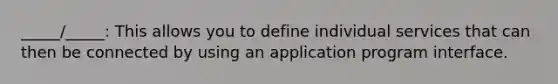 _____/_____: This allows you to define individual services that can then be connected by using an application program interface.