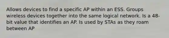 Allows devices to find a specific AP within an ESS. Groups wireless devices together into the same logical network. Is a 48-bit value that identifies an AP. Is used by STAs as they roam between AP